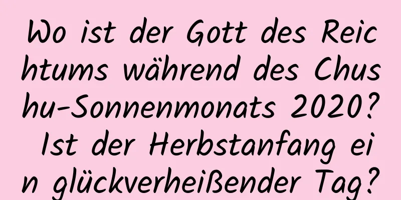 Wo ist der Gott des Reichtums während des Chushu-Sonnenmonats 2020? Ist der Herbstanfang ein glückverheißender Tag?