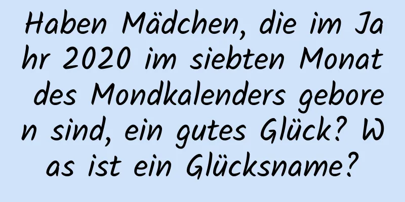 Haben Mädchen, die im Jahr 2020 im siebten Monat des Mondkalenders geboren sind, ein gutes Glück? Was ist ein Glücksname?