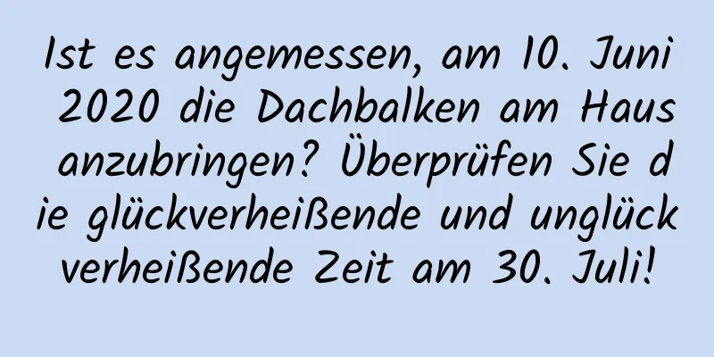 Ist es angemessen, am 10. Juni 2020 die Dachbalken am Haus anzubringen? Überprüfen Sie die glückverheißende und unglückverheißende Zeit am 30. Juli!