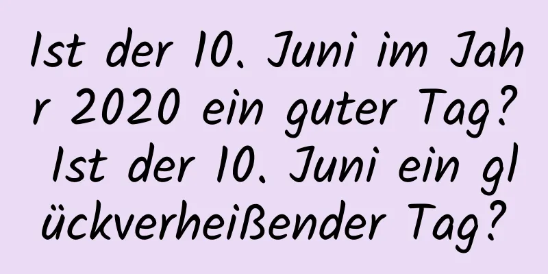 Ist der 10. Juni im Jahr 2020 ein guter Tag? Ist der 10. Juni ein glückverheißender Tag?