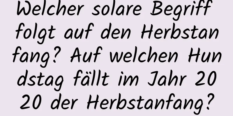 Welcher solare Begriff folgt auf den Herbstanfang? Auf welchen Hundstag fällt im Jahr 2020 der Herbstanfang?