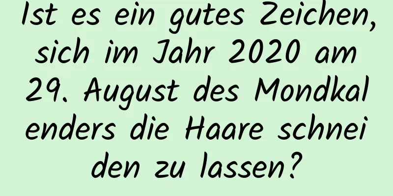 Ist es ein gutes Zeichen, sich im Jahr 2020 am 29. August des Mondkalenders die Haare schneiden zu lassen?