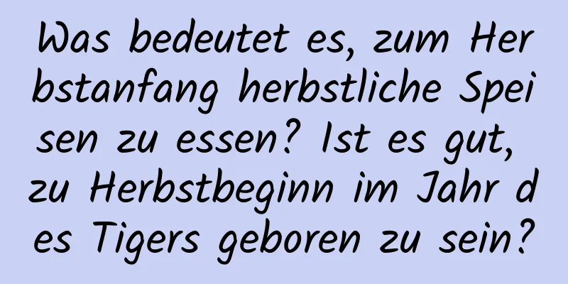 Was bedeutet es, zum Herbstanfang herbstliche Speisen zu essen? Ist es gut, zu Herbstbeginn im Jahr des Tigers geboren zu sein?