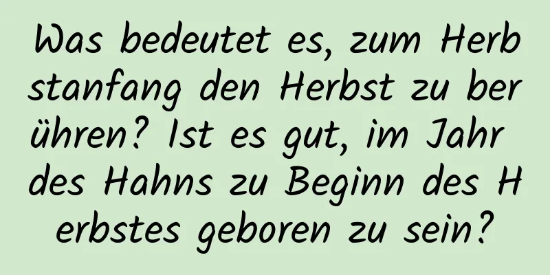 Was bedeutet es, zum Herbstanfang den Herbst zu berühren? Ist es gut, im Jahr des Hahns zu Beginn des Herbstes geboren zu sein?