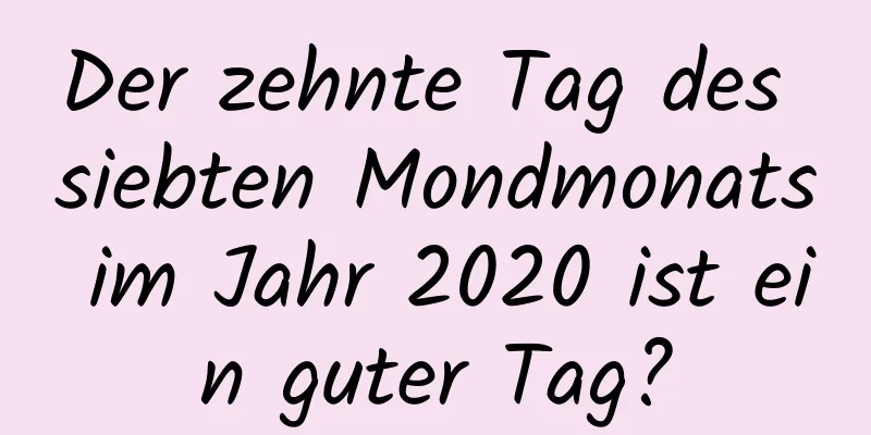 Der zehnte Tag des siebten Mondmonats im Jahr 2020 ist ein guter Tag?