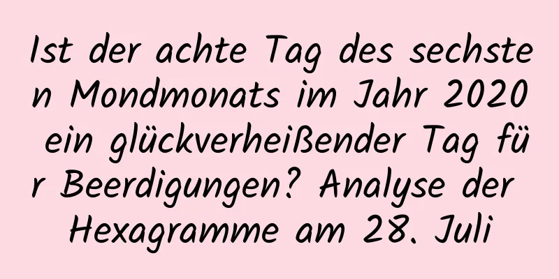 Ist der achte Tag des sechsten Mondmonats im Jahr 2020 ein glückverheißender Tag für Beerdigungen? Analyse der Hexagramme am 28. Juli