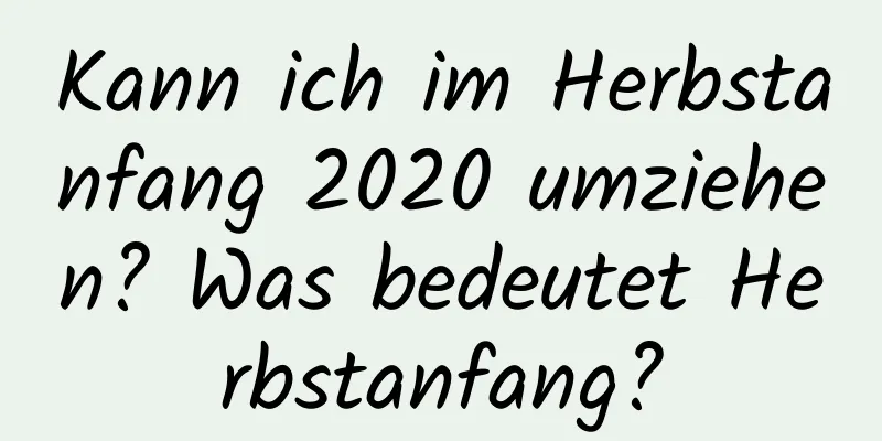 Kann ich im Herbstanfang 2020 umziehen? Was bedeutet Herbstanfang?