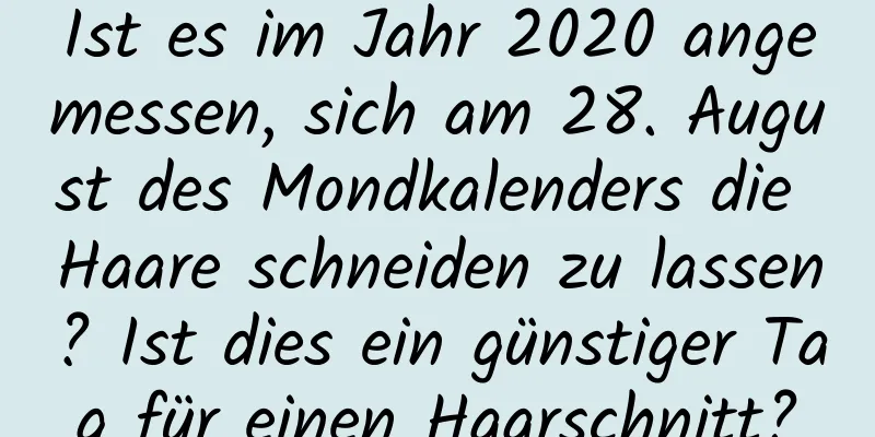 Ist es im Jahr 2020 angemessen, sich am 28. August des Mondkalenders die Haare schneiden zu lassen? Ist dies ein günstiger Tag für einen Haarschnitt?