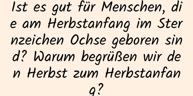 Ist es gut für Menschen, die am Herbstanfang im Sternzeichen Ochse geboren sind? Warum begrüßen wir den Herbst zum Herbstanfang?