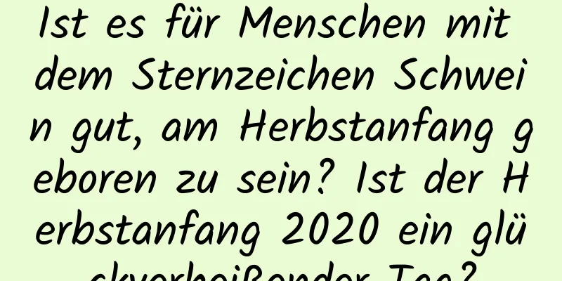 Ist es für Menschen mit dem Sternzeichen Schwein gut, am Herbstanfang geboren zu sein? Ist der Herbstanfang 2020 ein glückverheißender Tag?