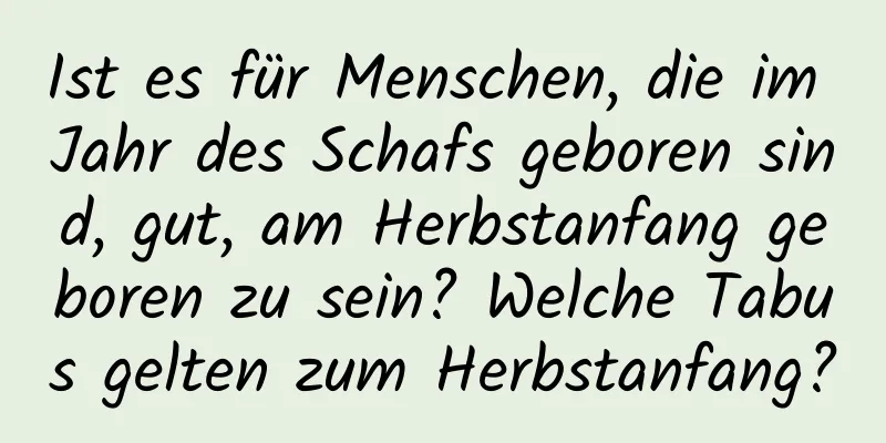 Ist es für Menschen, die im Jahr des Schafs geboren sind, gut, am Herbstanfang geboren zu sein? Welche Tabus gelten zum Herbstanfang?