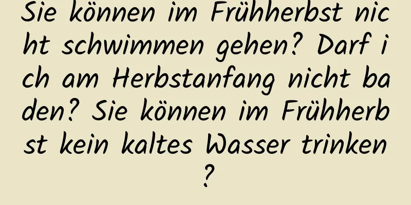 Sie können im Frühherbst nicht schwimmen gehen? Darf ich am Herbstanfang nicht baden? Sie können im Frühherbst kein kaltes Wasser trinken?