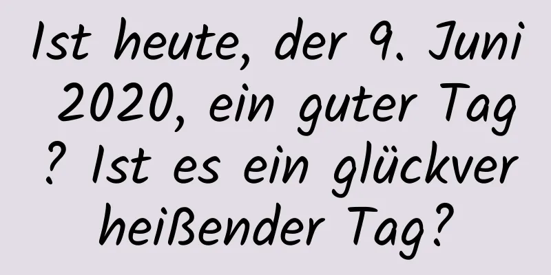 Ist heute, der 9. Juni 2020, ein guter Tag? Ist es ein glückverheißender Tag?