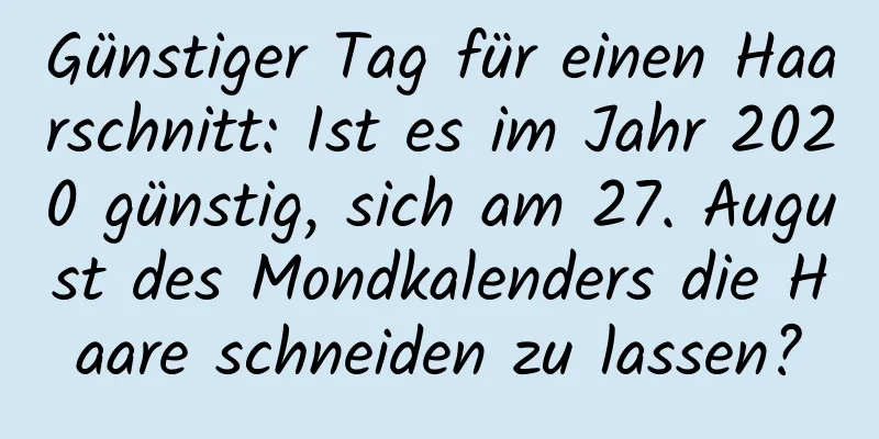 Günstiger Tag für einen Haarschnitt: Ist es im Jahr 2020 günstig, sich am 27. August des Mondkalenders die Haare schneiden zu lassen?