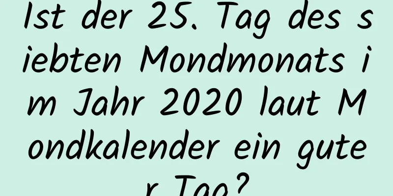 Ist der 25. Tag des siebten Mondmonats im Jahr 2020 laut Mondkalender ein guter Tag?