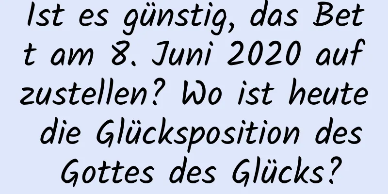 Ist es günstig, das Bett am 8. Juni 2020 aufzustellen? Wo ist heute die Glücksposition des Gottes des Glücks?