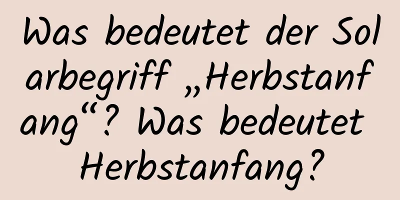 Was bedeutet der Solarbegriff „Herbstanfang“? Was bedeutet Herbstanfang?