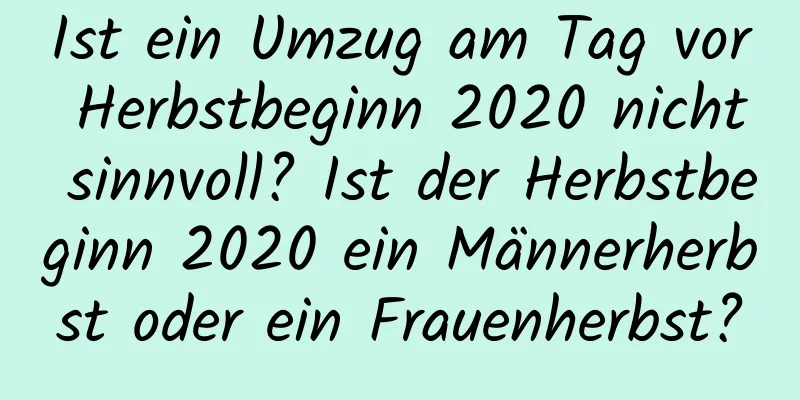 Ist ein Umzug am Tag vor Herbstbeginn 2020 nicht sinnvoll? Ist der Herbstbeginn 2020 ein Männerherbst oder ein Frauenherbst?