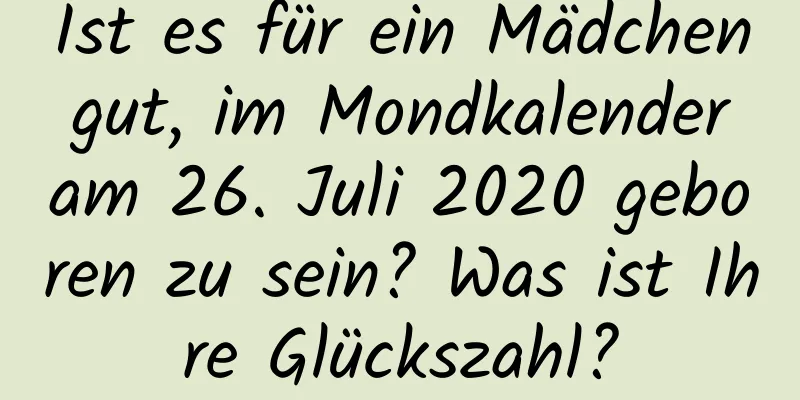 Ist es für ein Mädchen gut, im Mondkalender am 26. Juli 2020 geboren zu sein? Was ist Ihre Glückszahl?