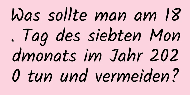 Was sollte man am 18. Tag des siebten Mondmonats im Jahr 2020 tun und vermeiden?