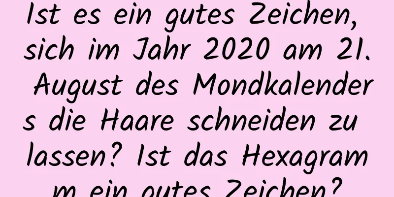 Ist es ein gutes Zeichen, sich im Jahr 2020 am 21. August des Mondkalenders die Haare schneiden zu lassen? Ist das Hexagramm ein gutes Zeichen?