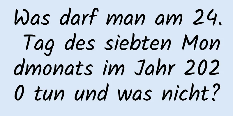 Was darf man am 24. Tag des siebten Mondmonats im Jahr 2020 tun und was nicht?