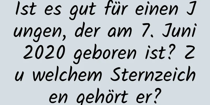 Ist es gut für einen Jungen, der am 7. Juni 2020 geboren ist? Zu welchem ​​Sternzeichen gehört er?