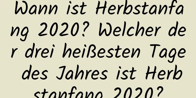 Wann ist Herbstanfang 2020? Welcher der drei heißesten Tage des Jahres ist Herbstanfang 2020?