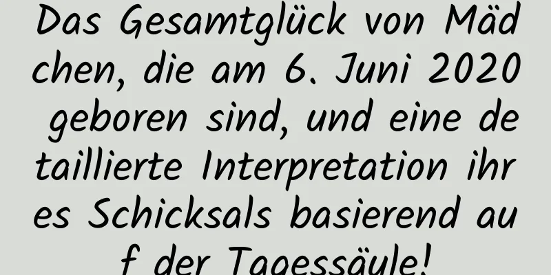 Das Gesamtglück von Mädchen, die am 6. Juni 2020 geboren sind, und eine detaillierte Interpretation ihres Schicksals basierend auf der Tagessäule!