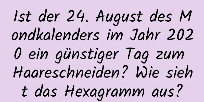 Ist der 24. August des Mondkalenders im Jahr 2020 ein günstiger Tag zum Haareschneiden? Wie sieht das Hexagramm aus?