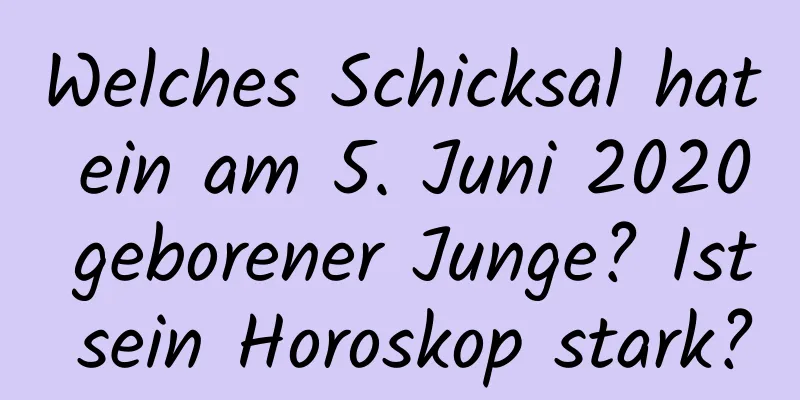 Welches Schicksal hat ein am 5. Juni 2020 geborener Junge? Ist sein Horoskop stark?