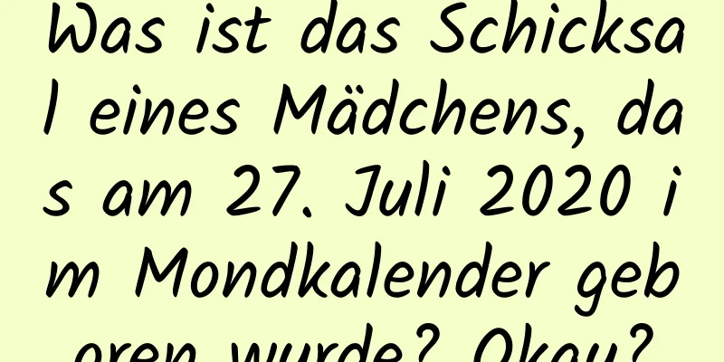 Was ist das Schicksal eines Mädchens, das am 27. Juli 2020 im Mondkalender geboren wurde? Okay?