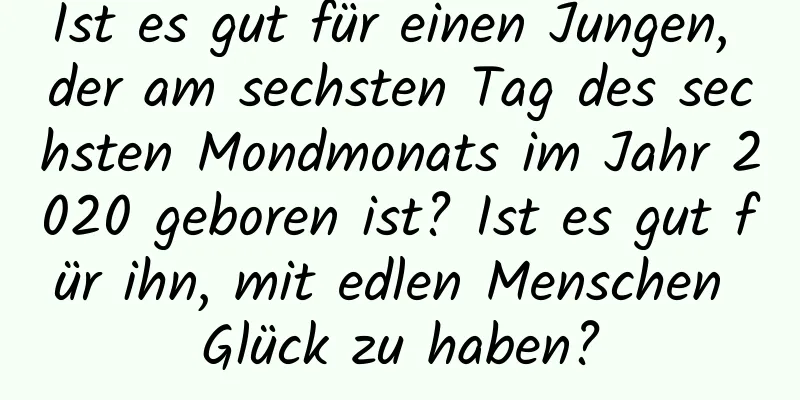 Ist es gut für einen Jungen, der am sechsten Tag des sechsten Mondmonats im Jahr 2020 geboren ist? Ist es gut für ihn, mit edlen Menschen Glück zu haben?