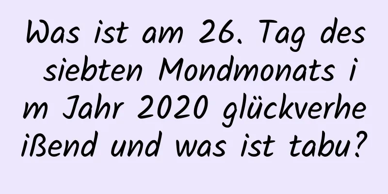 Was ist am 26. Tag des siebten Mondmonats im Jahr 2020 glückverheißend und was ist tabu?