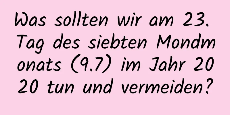 Was sollten wir am 23. Tag des siebten Mondmonats (9.7) im Jahr 2020 tun und vermeiden?