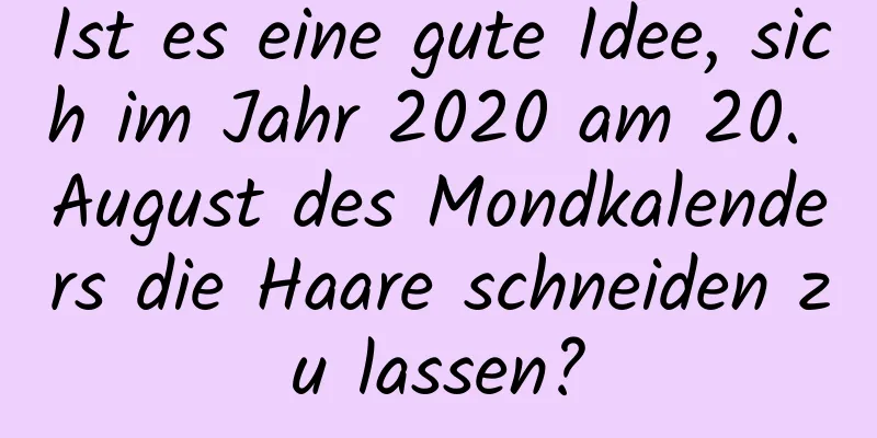 Ist es eine gute Idee, sich im Jahr 2020 am 20. August des Mondkalenders die Haare schneiden zu lassen?