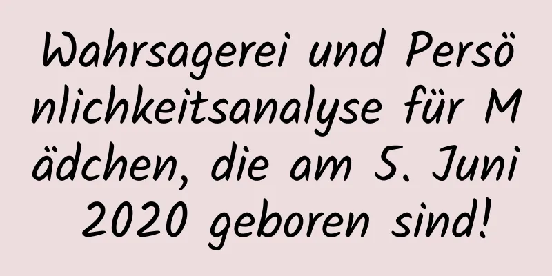 Wahrsagerei und Persönlichkeitsanalyse für Mädchen, die am 5. Juni 2020 geboren sind!