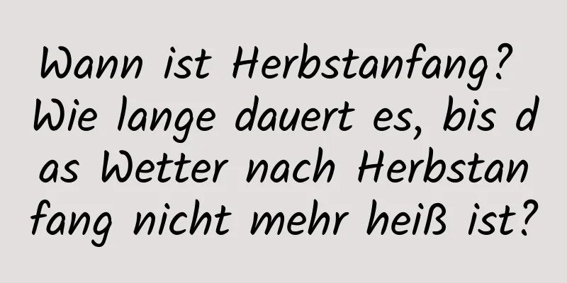 Wann ist Herbstanfang? Wie lange dauert es, bis das Wetter nach Herbstanfang nicht mehr heiß ist?