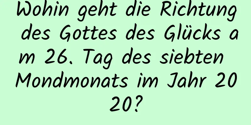 Wohin geht die Richtung des Gottes des Glücks am 26. Tag des siebten Mondmonats im Jahr 2020?