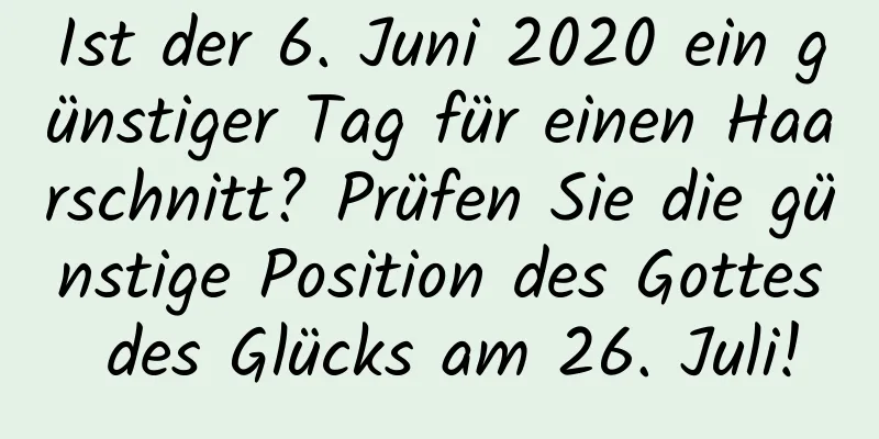 Ist der 6. Juni 2020 ein günstiger Tag für einen Haarschnitt? Prüfen Sie die günstige Position des Gottes des Glücks am 26. Juli!