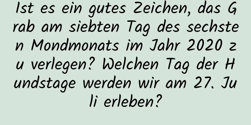 Ist es ein gutes Zeichen, das Grab am siebten Tag des sechsten Mondmonats im Jahr 2020 zu verlegen? Welchen Tag der Hundstage werden wir am 27. Juli erleben?