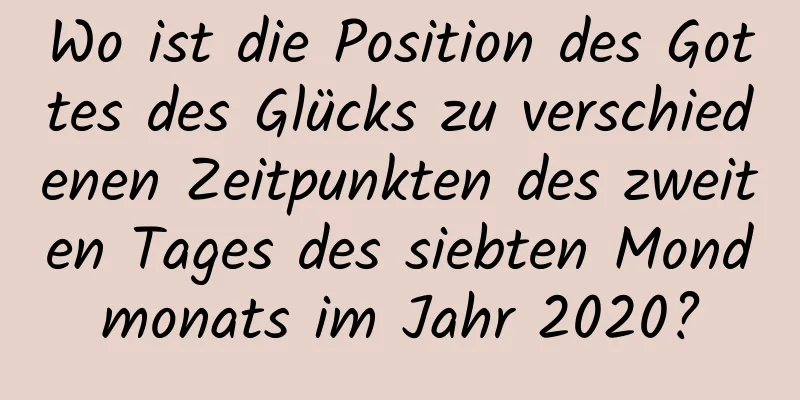 Wo ist die Position des Gottes des Glücks zu verschiedenen Zeitpunkten des zweiten Tages des siebten Mondmonats im Jahr 2020?