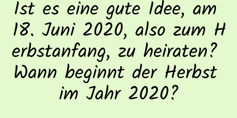 Ist es eine gute Idee, am 18. Juni 2020, also zum Herbstanfang, zu heiraten? Wann beginnt der Herbst im Jahr 2020?