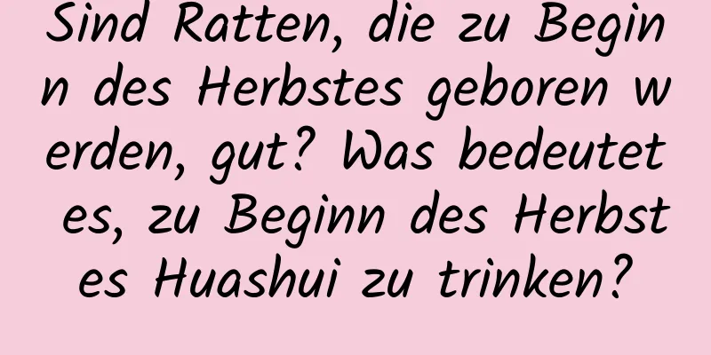 Sind Ratten, die zu Beginn des Herbstes geboren werden, gut? Was bedeutet es, zu Beginn des Herbstes Huashui zu trinken?