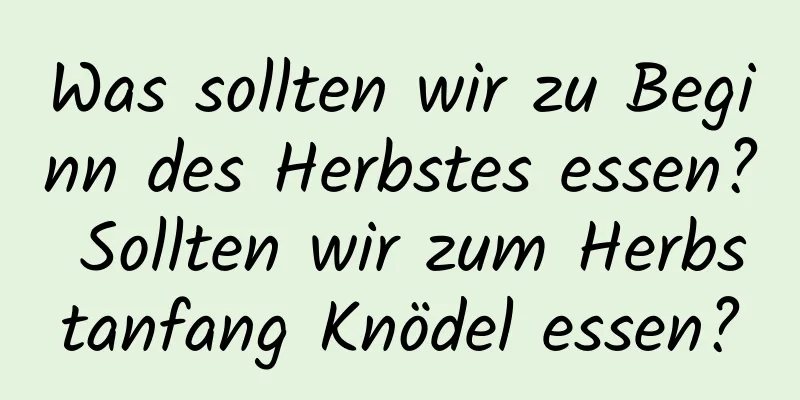 Was sollten wir zu Beginn des Herbstes essen? Sollten wir zum Herbstanfang Knödel essen?