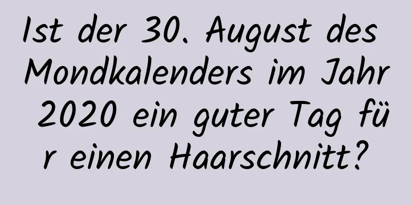 Ist der 30. August des Mondkalenders im Jahr 2020 ein guter Tag für einen Haarschnitt?