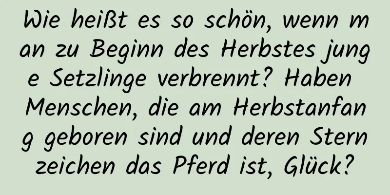 Wie heißt es so schön, wenn man zu Beginn des Herbstes junge Setzlinge verbrennt? Haben Menschen, die am Herbstanfang geboren sind und deren Sternzeichen das Pferd ist, Glück?