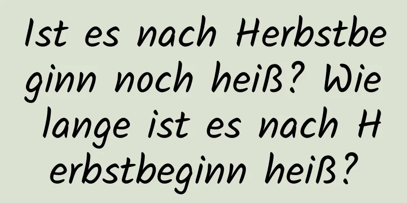 Ist es nach Herbstbeginn noch heiß? Wie lange ist es nach Herbstbeginn heiß?