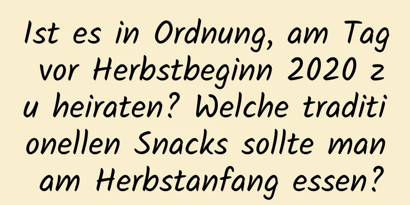 Ist es in Ordnung, am Tag vor Herbstbeginn 2020 zu heiraten? Welche traditionellen Snacks sollte man am Herbstanfang essen?