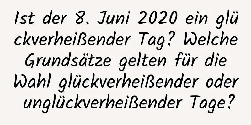 Ist der 8. Juni 2020 ein glückverheißender Tag? Welche Grundsätze gelten für die Wahl glückverheißender oder unglückverheißender Tage?